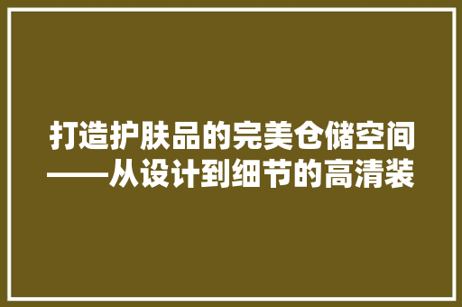 打造护肤品的完美仓储空间——从设计到细节的高清装修图片