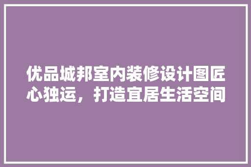 优品城邦室内装修设计图匠心独运，打造宜居生活空间