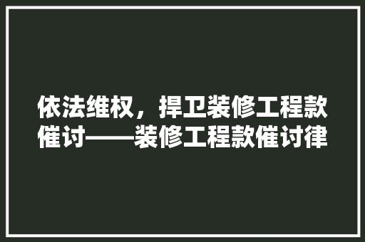 依法维权，捍卫装修工程款催讨——装修工程款催讨律师函撰写指南