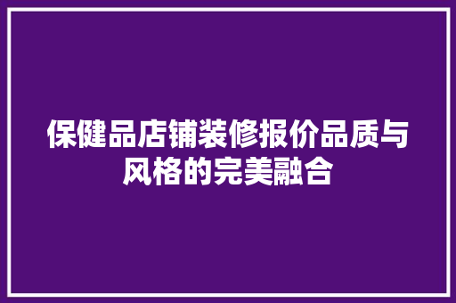 保健品店铺装修报价品质与风格的完美融合