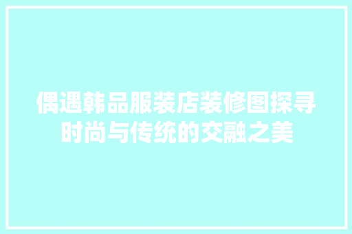 偶遇韩品服装店装修图探寻时尚与传统的交融之美