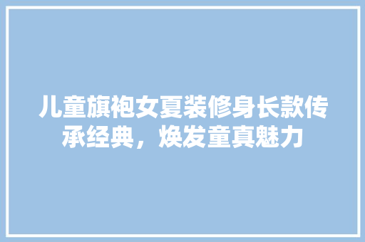 儿童旗袍女夏装修身长款传承经典，焕发童真魅力