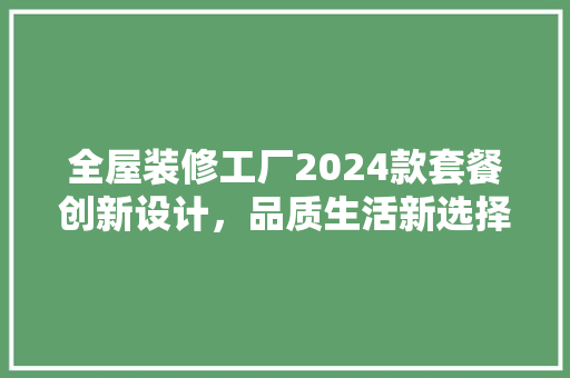 全屋装修工厂2024款套餐创新设计，品质生活新选择  第1张