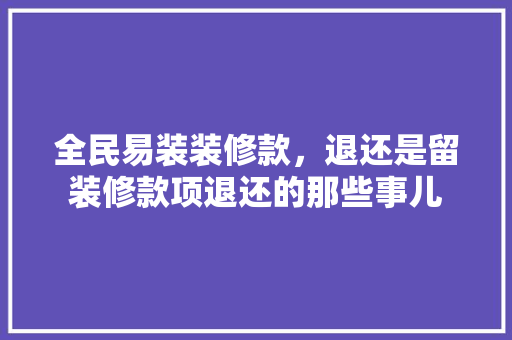 全民易装装修款，退还是留装修款项退还的那些事儿