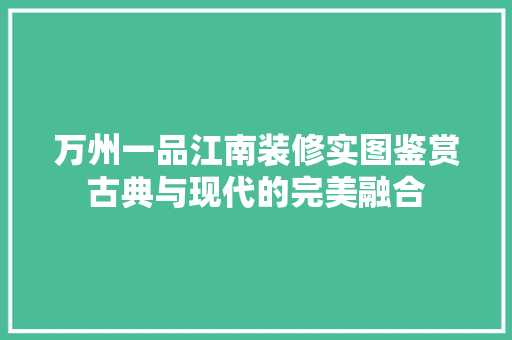万州一品江南装修实图鉴赏古典与现代的完美融合