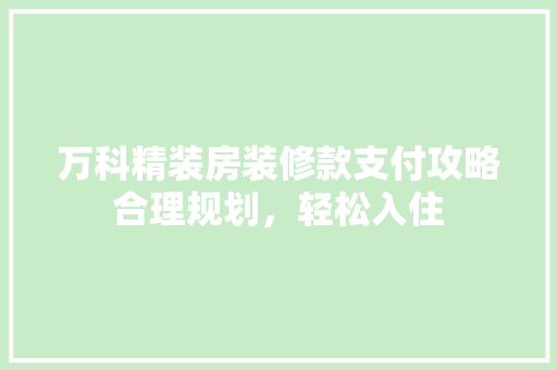 万科精装房装修款支付攻略合理规划，轻松入住