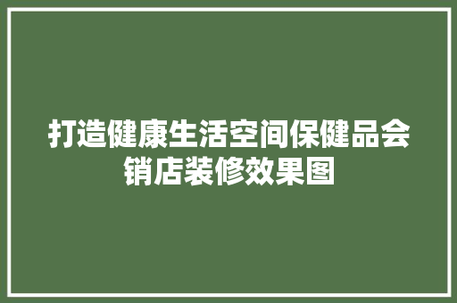 打造健康生活空间保健品会销店装修效果图