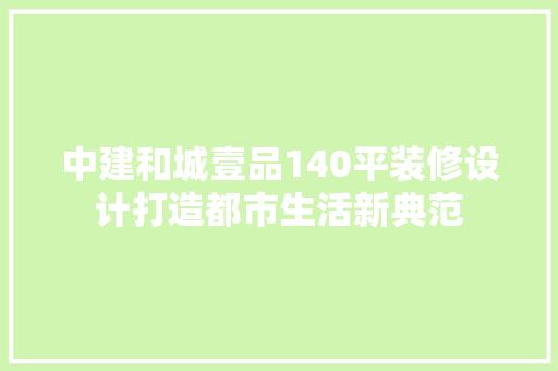中建和城壹品140平装修设计打造都市生活新典范