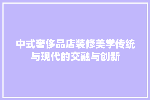 中式奢侈品店装修美学传统与现代的交融与创新