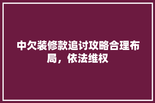 中欠装修款追讨攻略合理布局，依法维权