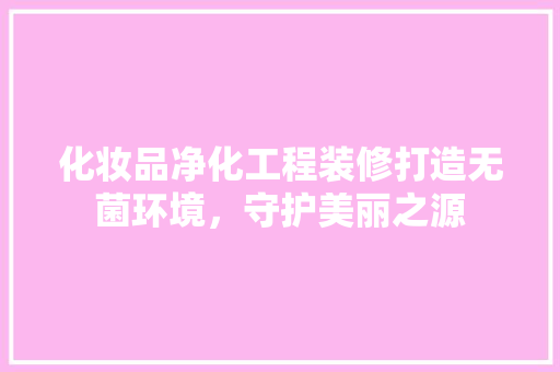 化妆品净化工程装修打造无菌环境，守护美丽之源
