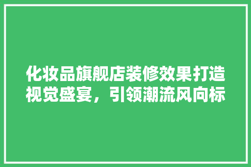 化妆品旗舰店装修效果打造视觉盛宴，引领潮流风向标