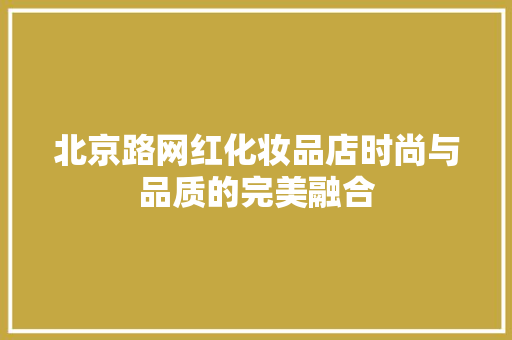 北京路网红化妆品店时尚与品质的完美融合