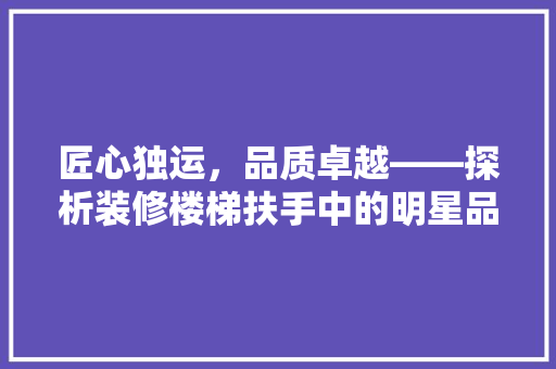 匠心独运，品质卓越——探析装修楼梯扶手中的明星品牌