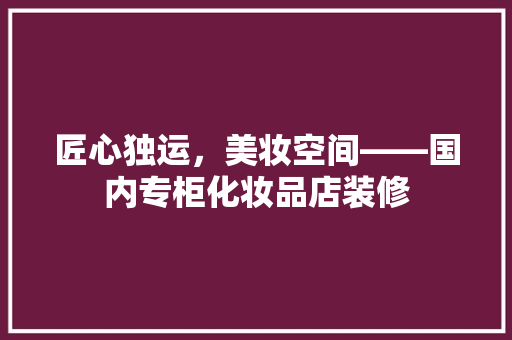 匠心独运，美妆空间——国内专柜化妆品店装修