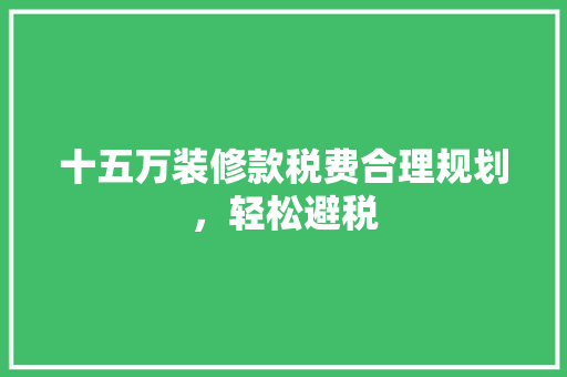 十五万装修款税费合理规划，轻松避税