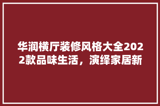 华润横厅装修风格大全2022款品味生活，演绎家居新风尚