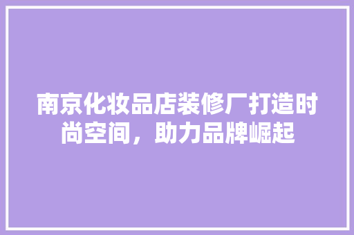 南京化妆品店装修厂打造时尚空间，助力品牌崛起