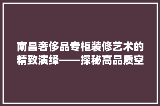 南昌奢侈品专柜装修艺术的精致演绎——探秘高品质空间布局