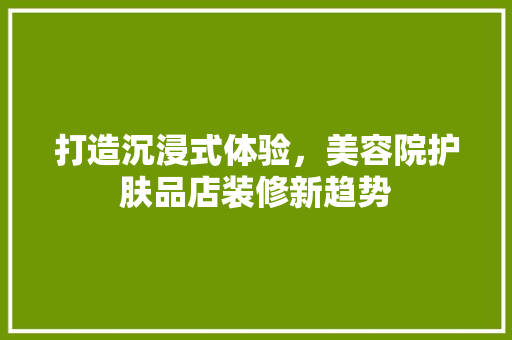 打造沉浸式体验，美容院护肤品店装修新趋势