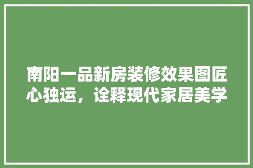 南阳一品新房装修效果图匠心独运，诠释现代家居美学