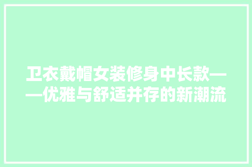 卫衣戴帽女装修身中长款——优雅与舒适并存的新潮流