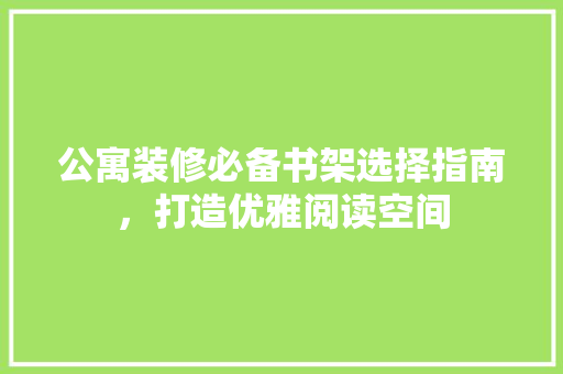 公寓装修必备书架选择指南，打造优雅阅读空间