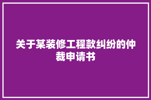 关于某装修工程款纠纷的仲裁申请书