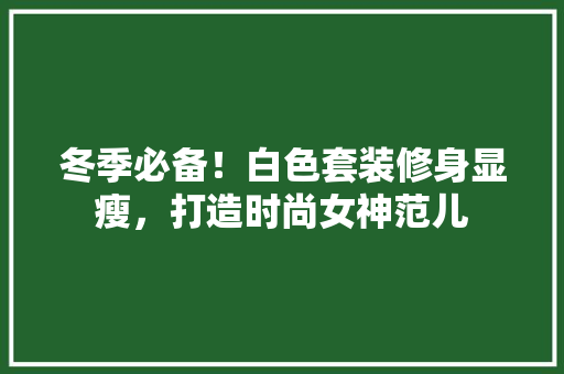 冬季必备！白色套装修身显瘦，打造时尚女神范儿