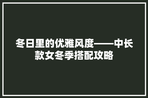 冬日里的优雅风度——中长款女冬季搭配攻略