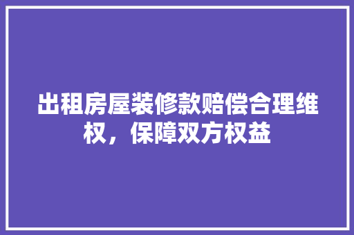 出租房屋装修款赔偿合理维权，保障双方权益