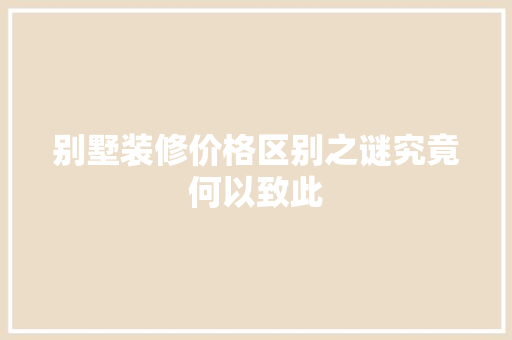 别墅装修价格区别之谜究竟何以致此