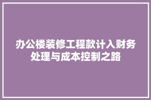 办公楼装修工程款计入财务处理与成本控制之路