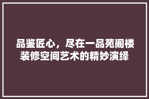品鉴匠心，尽在一品苑阁楼装修空间艺术的精妙演绎
