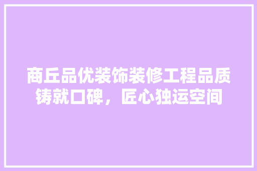 商丘品优装饰装修工程品质铸就口碑，匠心独运空间