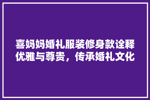 喜妈妈婚礼服装修身款诠释优雅与尊贵，传承婚礼文化之美