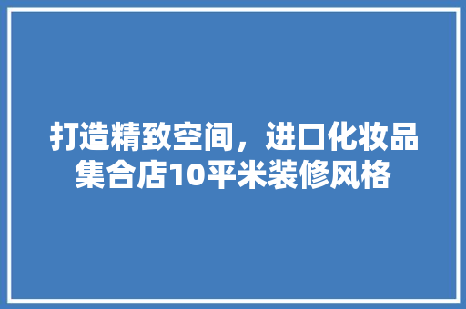 打造精致空间，进口化妆品集合店10平米装修风格