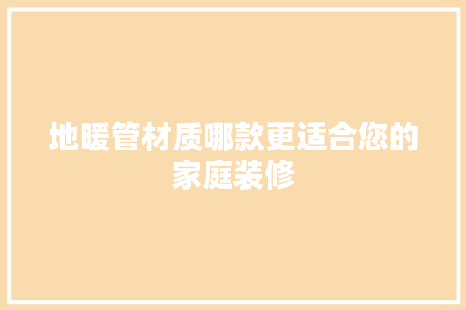 地暖管材质哪款更适合您的家庭装修  第1张