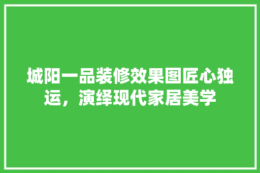 城阳一品装修效果图匠心独运，演绎现代家居美学