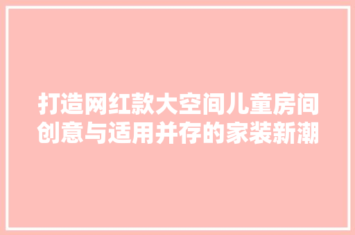 打造网红款大空间儿童房间创意与适用并存的家装新潮流