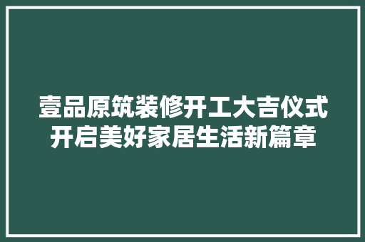 壹品原筑装修开工大吉仪式开启美好家居生活新篇章  第1张