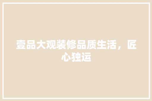 壹品大观装修品质生活，匠心独运