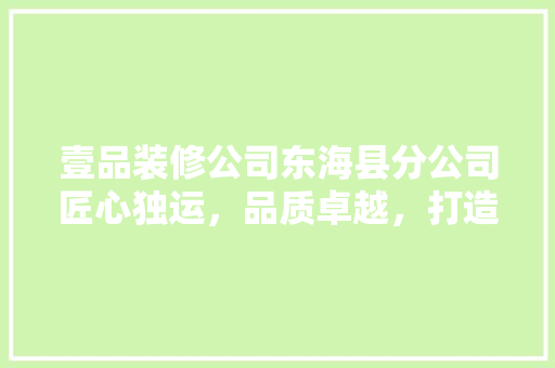 壹品装修公司东海县分公司匠心独运，品质卓越，打造家居装修新标杆