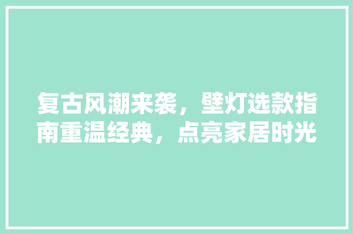 复古风潮来袭，壁灯选款指南重温经典，点亮家居时光