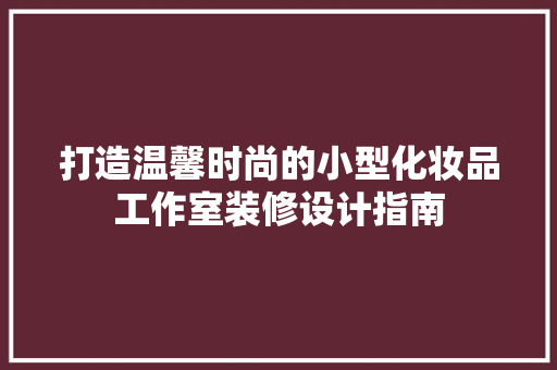 打造温馨时尚的小型化妆品工作室装修设计指南