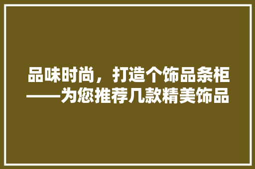 品味时尚，打造个饰品条柜——为您推荐几款精美饰品条柜装修方法
