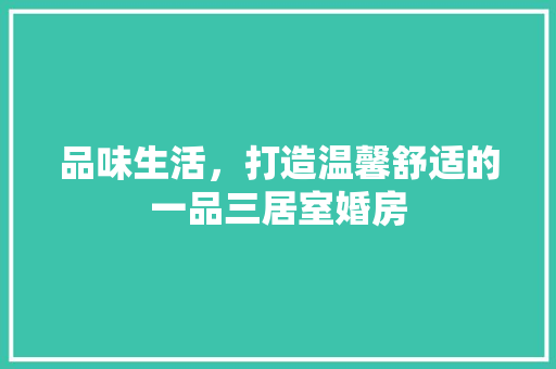 品味生活，打造温馨舒适的一品三居室婚房
