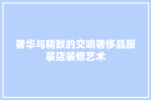 奢华与精致的交响奢侈品服装店装修艺术