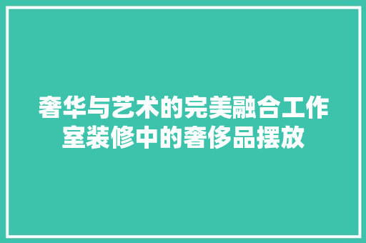 奢华与艺术的完美融合工作室装修中的奢侈品摆放