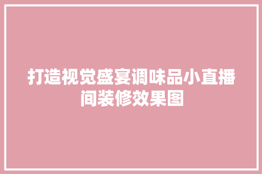 打造视觉盛宴调味品小直播间装修效果图